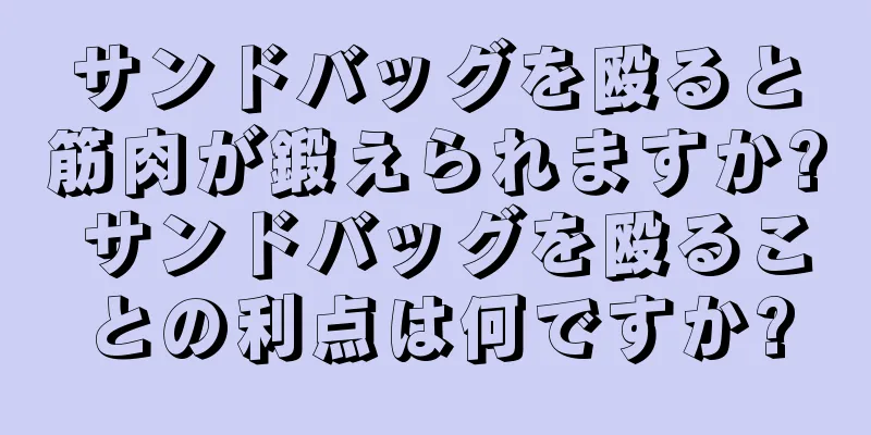 サンドバッグを殴ると筋肉が鍛えられますか? サンドバッグを殴ることの利点は何ですか?