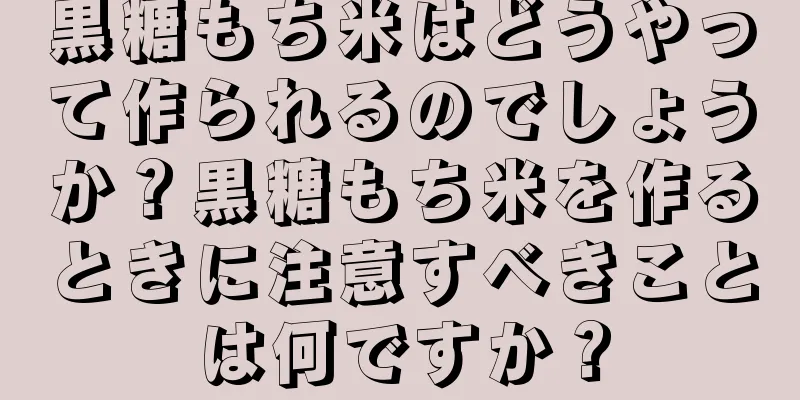 黒糖もち米はどうやって作られるのでしょうか？黒糖もち米を作るときに注意すべきことは何ですか？