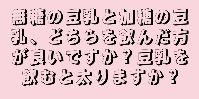 無糖の豆乳と加糖の豆乳、どちらを飲んだ方が良いですか？豆乳を飲むと太りますか？