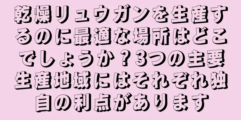 乾燥リュウガンを生産するのに最適な場所はどこでしょうか？3つの主要生産地域にはそれぞれ独自の利点があります