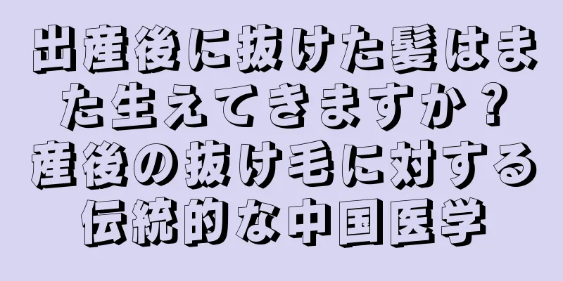 出産後に抜けた髪はまた生えてきますか？産後の抜け毛に対する伝統的な中国医学