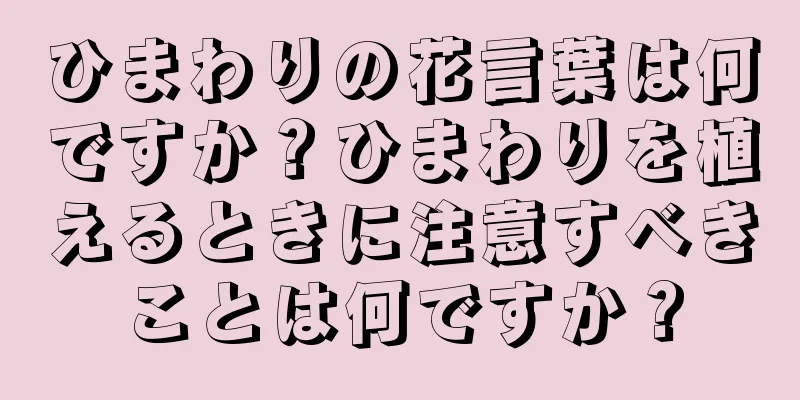 ひまわりの花言葉は何ですか？ひまわりを植えるときに注意すべきことは何ですか？