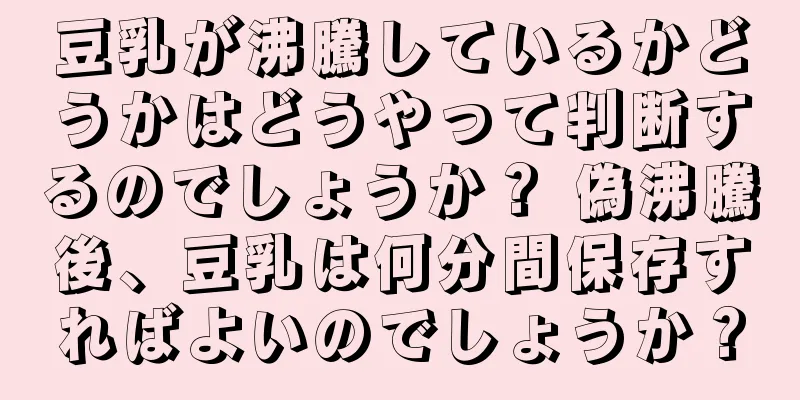豆乳が沸騰しているかどうかはどうやって判断するのでしょうか？ 偽沸騰後、豆乳は何分間保存すればよいのでしょうか？