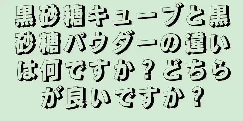 黒砂糖キューブと黒砂糖パウダーの違いは何ですか？どちらが良いですか？