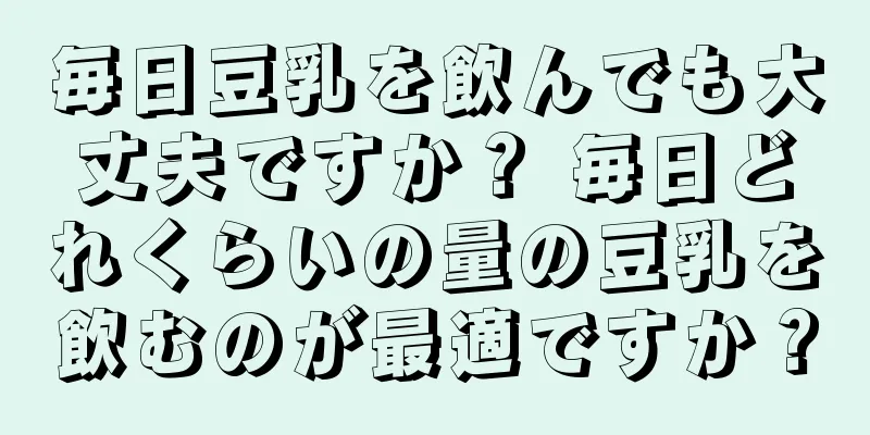 毎日豆乳を飲んでも大丈夫ですか？ 毎日どれくらいの量の豆乳を飲むのが最適ですか？