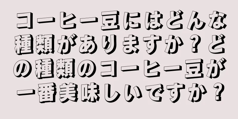 コーヒー豆にはどんな種類がありますか？どの種類のコーヒー豆が一番美味しいですか？