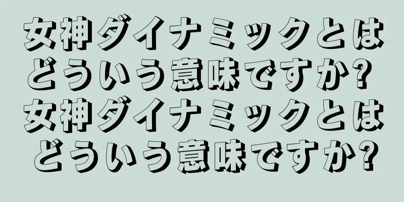 女神ダイナミックとはどういう意味ですか? 女神ダイナミックとはどういう意味ですか?