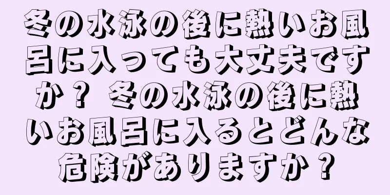 冬の水泳の後に熱いお風呂に入っても大丈夫ですか？ 冬の水泳の後に熱いお風呂に入るとどんな危険がありますか？