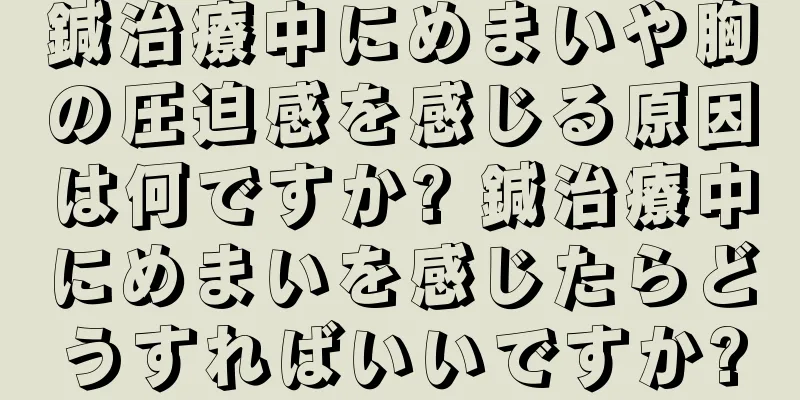 鍼治療中にめまいや胸の圧迫感を感じる原因は何ですか? 鍼治療中にめまいを感じたらどうすればいいですか?