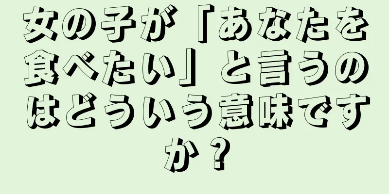女の子が「あなたを食べたい」と言うのはどういう意味ですか？