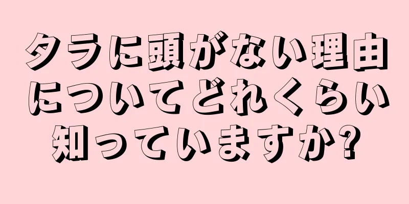 タラに頭がない理由についてどれくらい知っていますか?