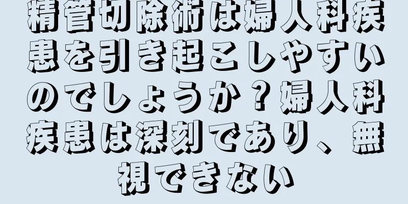 精管切除術は婦人科疾患を引き起こしやすいのでしょうか？婦人科疾患は深刻であり、無視できない