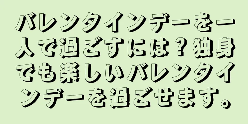 バレンタインデーを一人で過ごすには？独身でも楽しいバレンタインデーを過ごせます。