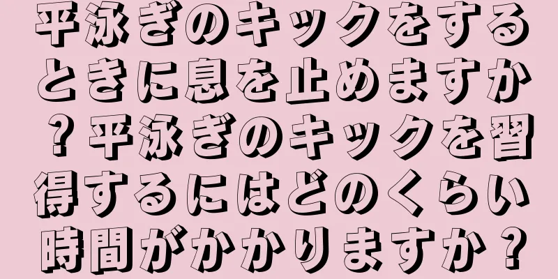 平泳ぎのキックをするときに息を止めますか？平泳ぎのキックを習得するにはどのくらい時間がかかりますか？