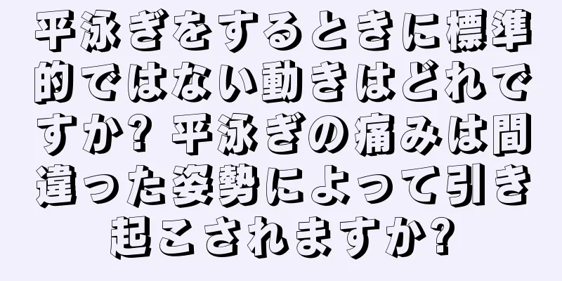 平泳ぎをするときに標準的ではない動きはどれですか? 平泳ぎの痛みは間違った姿勢によって引き起こされますか?