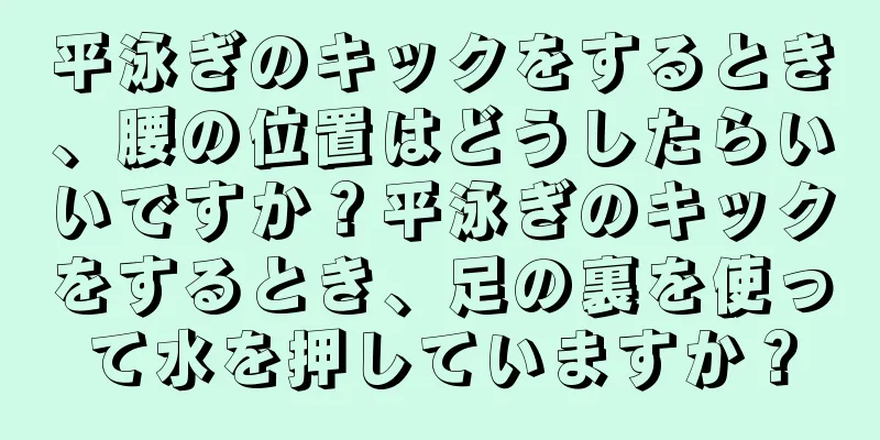 平泳ぎのキックをするとき、腰の位置はどうしたらいいですか？平泳ぎのキックをするとき、足の裏を使って水を押していますか？