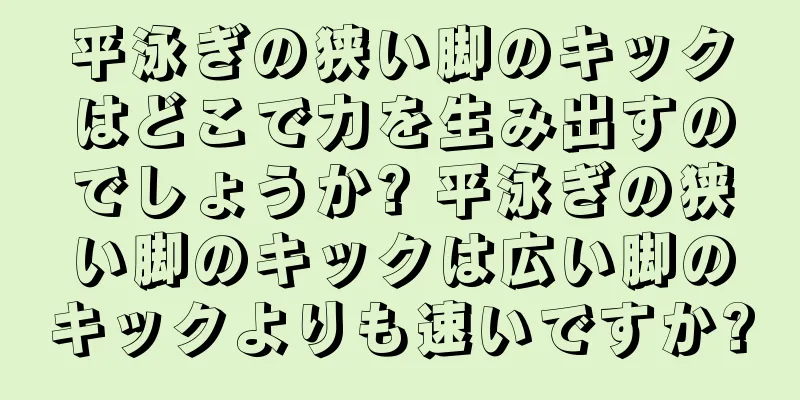 平泳ぎの狭い脚のキックはどこで力を生み出すのでしょうか? 平泳ぎの狭い脚のキックは広い脚のキックよりも速いですか?