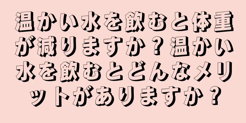 温かい水を飲むと体重が減りますか？温かい水を飲むとどんなメリットがありますか？