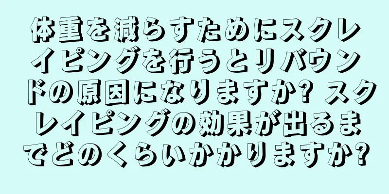 体重を減らすためにスクレイピングを行うとリバウンドの原因になりますか? スクレイピングの効果が出るまでどのくらいかかりますか?