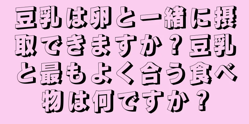 豆乳は卵と一緒に摂取できますか？豆乳と最もよく合う食べ物は何ですか？