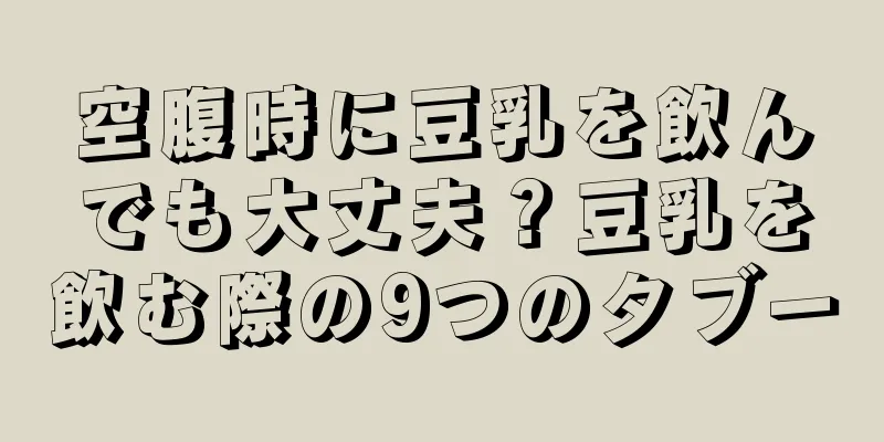 空腹時に豆乳を飲んでも大丈夫？豆乳を飲む際の9つのタブー