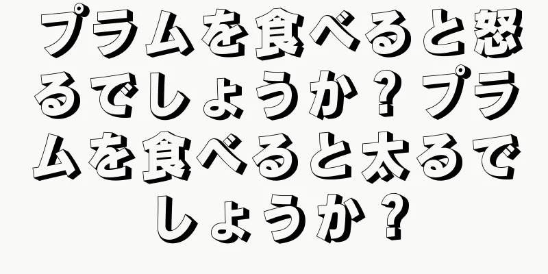 プラムを食べると怒るでしょうか？プラムを食べると太るでしょうか？