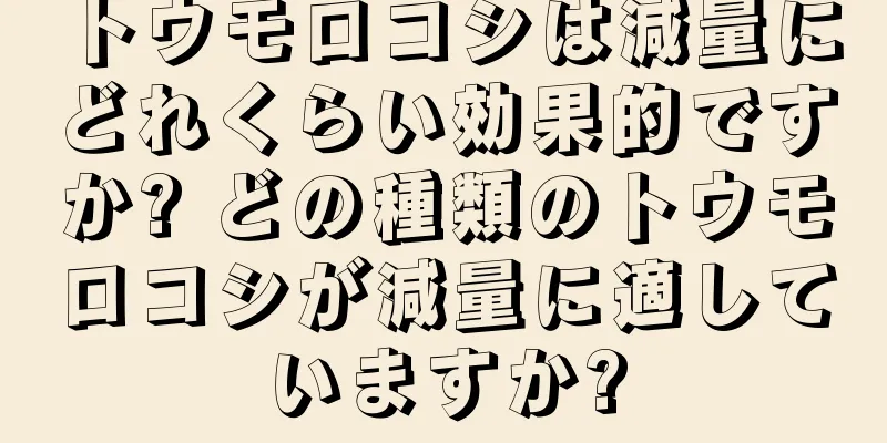 トウモロコシは減量にどれくらい効果的ですか? どの種類のトウモロコシが減量に適していますか?