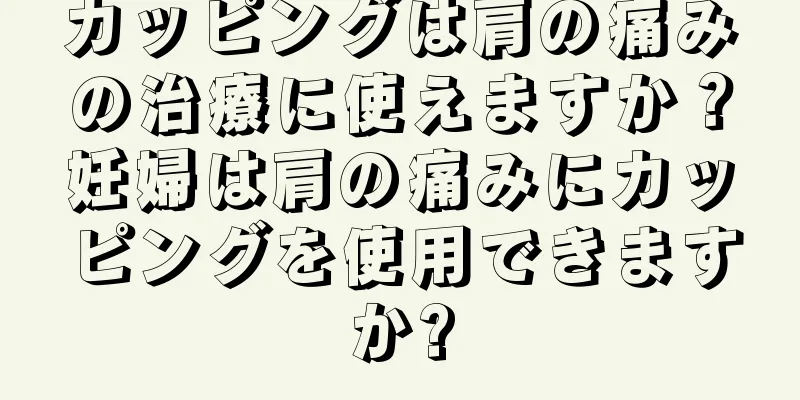 カッピングは肩の痛みの治療に使えますか？妊婦は肩の痛みにカッピングを使用できますか?