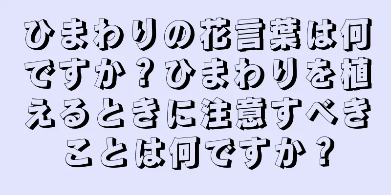 ひまわりの花言葉は何ですか？ひまわりを植えるときに注意すべきことは何ですか？