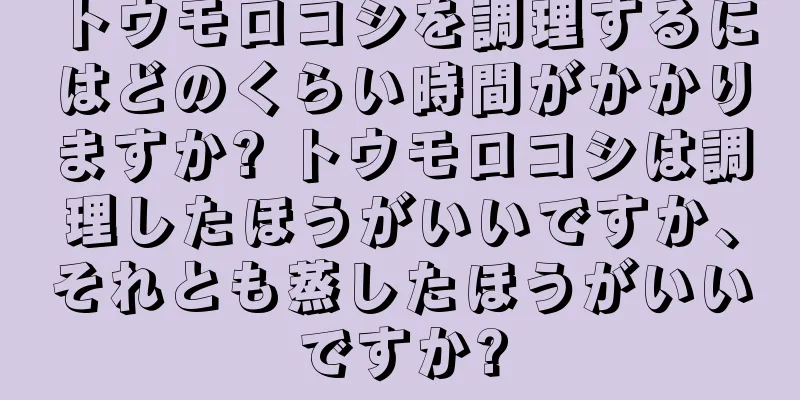 トウモロコシを調理するにはどのくらい時間がかかりますか? トウモロコシは調理したほうがいいですか、それとも蒸したほうがいいですか?
