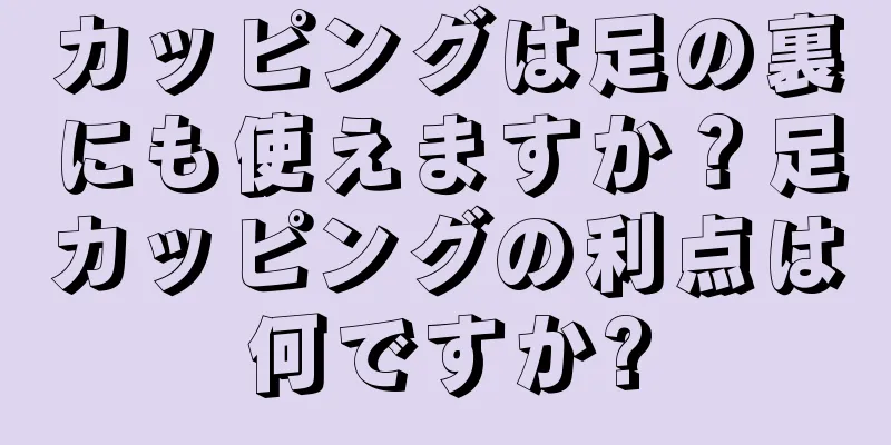 カッピングは足の裏にも使えますか？足カッピングの利点は何ですか?