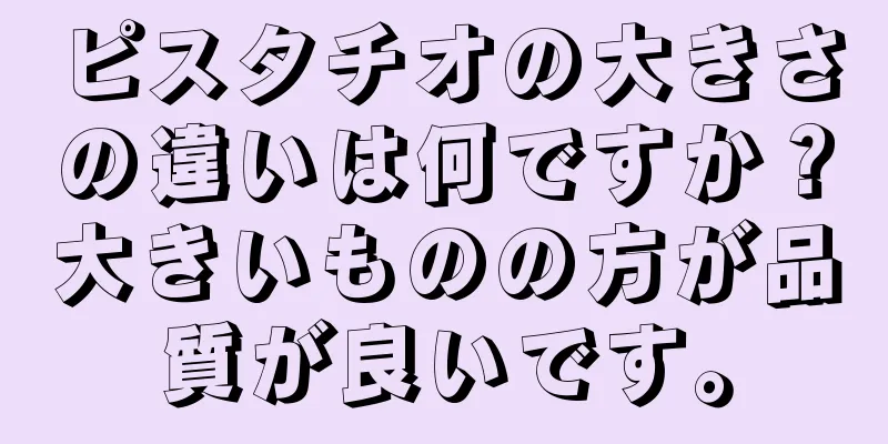 ピスタチオの大きさの違いは何ですか？大きいものの方が品質が良いです。