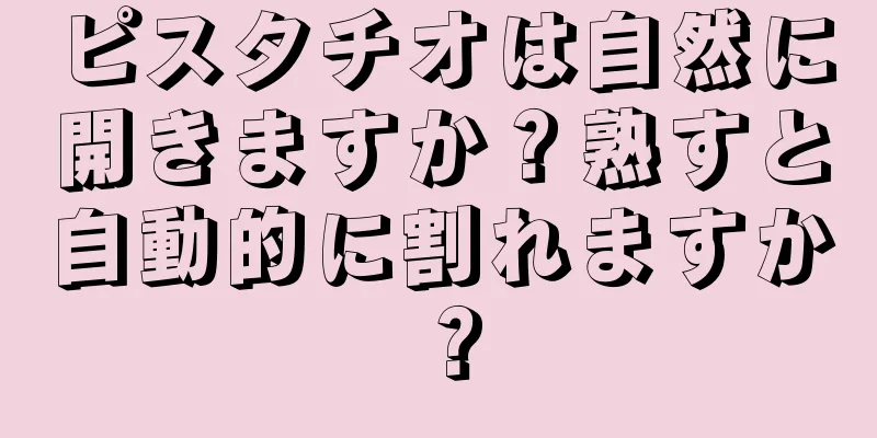ピスタチオは自然に開きますか？熟すと自動的に割れますか？