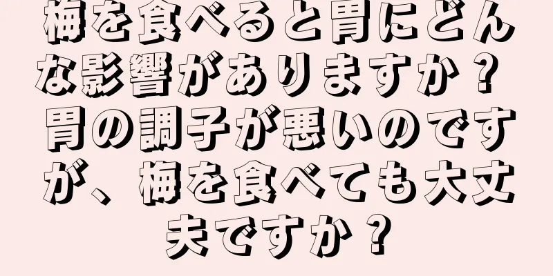 梅を食べると胃にどんな影響がありますか？ 胃の調子が悪いのですが、梅を食べても大丈夫ですか？