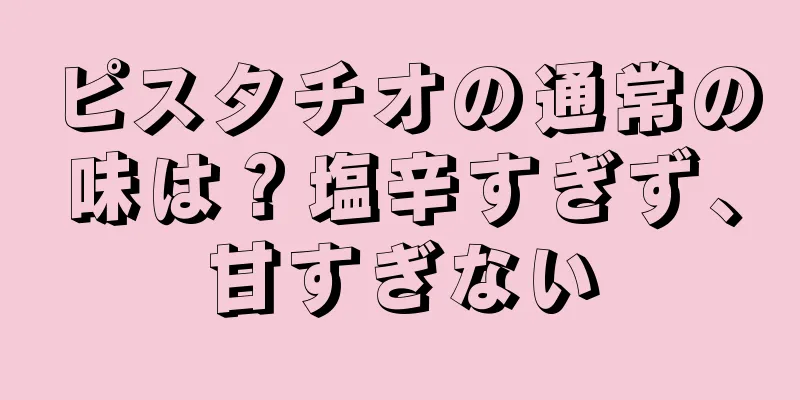 ピスタチオの通常の味は？塩辛すぎず、甘すぎない