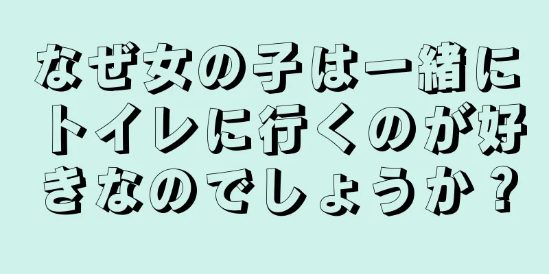 なぜ女の子は一緒にトイレに行くのが好きなのでしょうか？