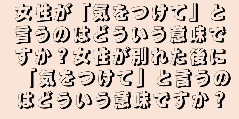 女性が「気をつけて」と言うのはどういう意味ですか？女性が別れた後に「気をつけて」と言うのはどういう意味ですか？