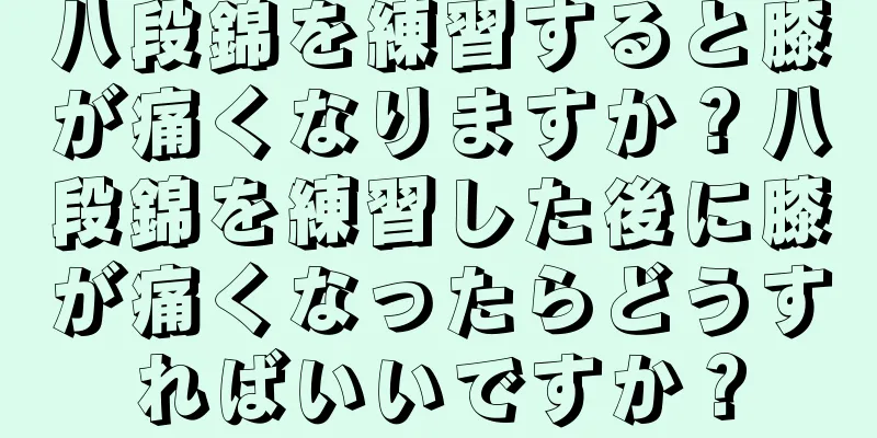 八段錦を練習すると膝が痛くなりますか？八段錦を練習した後に膝が痛くなったらどうすればいいですか？