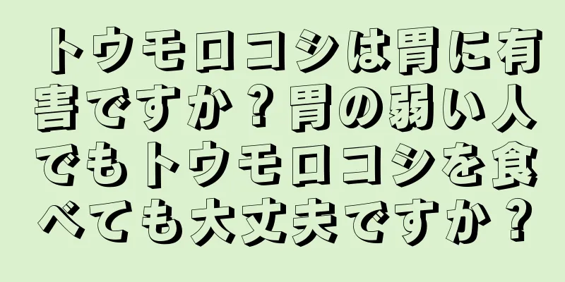 トウモロコシは胃に有害ですか？胃の弱い人でもトウモロコシを食べても大丈夫ですか？