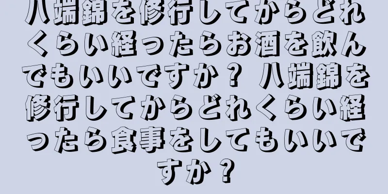 八端錦を修行してからどれくらい経ったらお酒を飲んでもいいですか？ 八端錦を修行してからどれくらい経ったら食事をしてもいいですか？