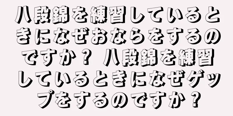 八段錦を練習しているときになぜおならをするのですか？ 八段錦を練習しているときになぜゲップをするのですか？