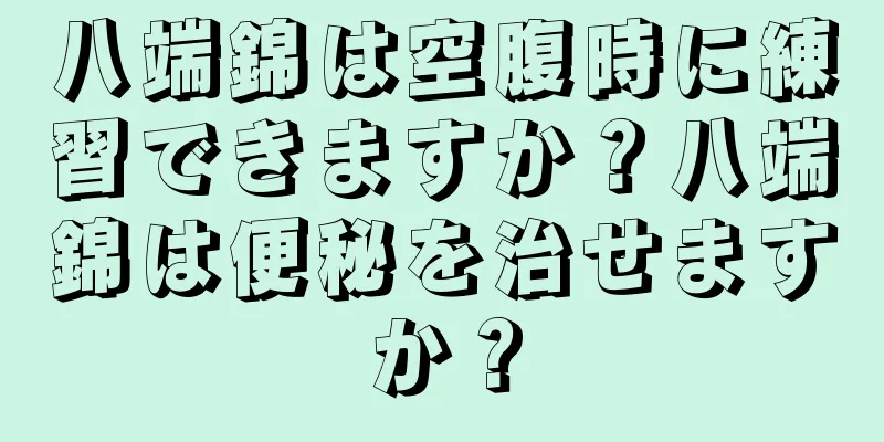 八端錦は空腹時に練習できますか？八端錦は便秘を治せますか？