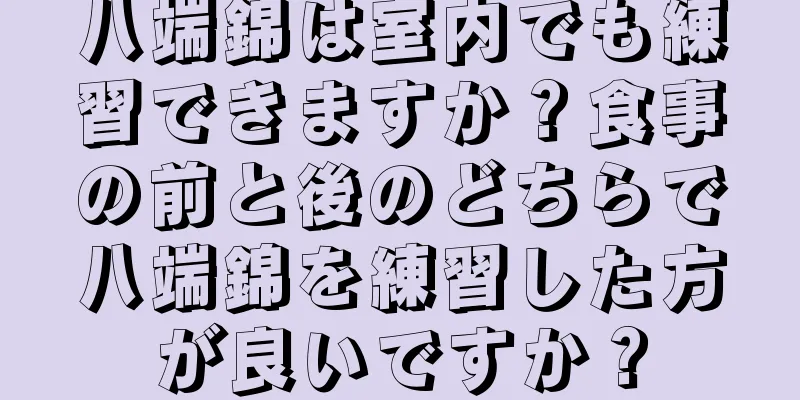 八端錦は室内でも練習できますか？食事の前と後のどちらで八端錦を練習した方が良いですか？