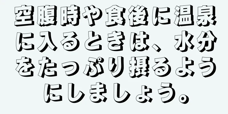 空腹時や食後に温泉に入るときは、水分をたっぷり摂るようにしましょう。