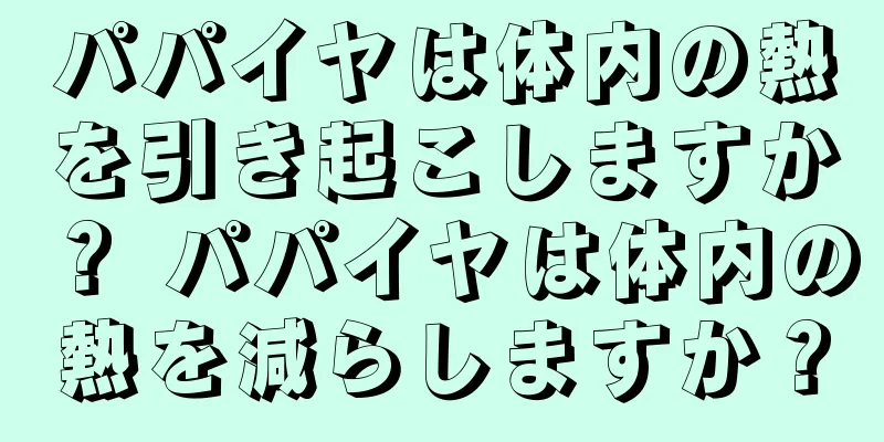 パパイヤは体内の熱を引き起こしますか？ パパイヤは体内の熱を減らしますか？