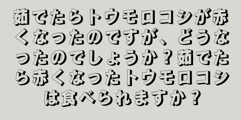 茹でたらトウモロコシが赤くなったのですが、どうなったのでしょうか？茹でたら赤くなったトウモロコシは食べられますか？