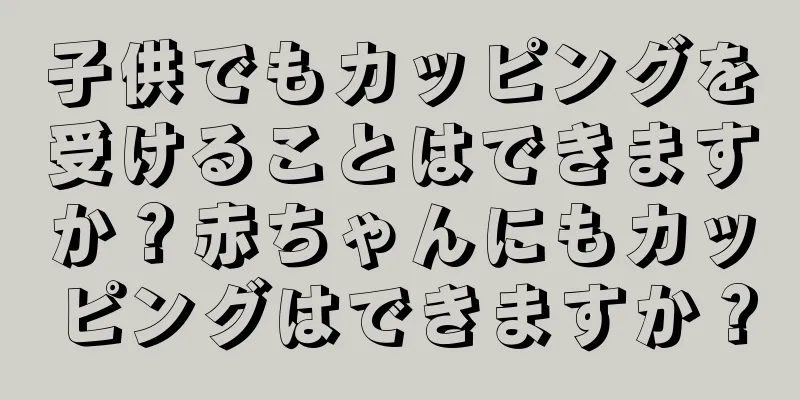 子供でもカッピングを受けることはできますか？赤ちゃんにもカッピングはできますか？