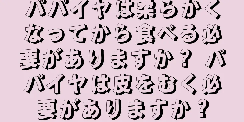 パパイヤは柔らかくなってから食べる必要がありますか？ パパイヤは皮をむく必要がありますか？