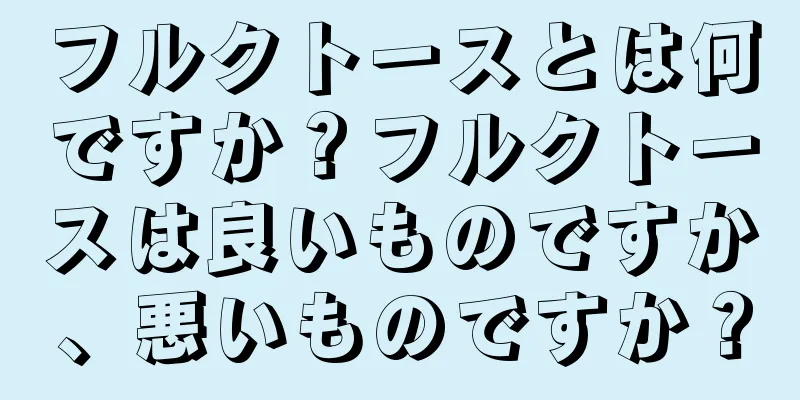 フルクトースとは何ですか？フルクトースは良いものですか、悪いものですか？