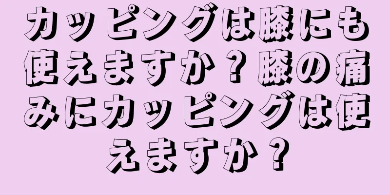 カッピングは膝にも使えますか？膝の痛みにカッピングは使えますか？